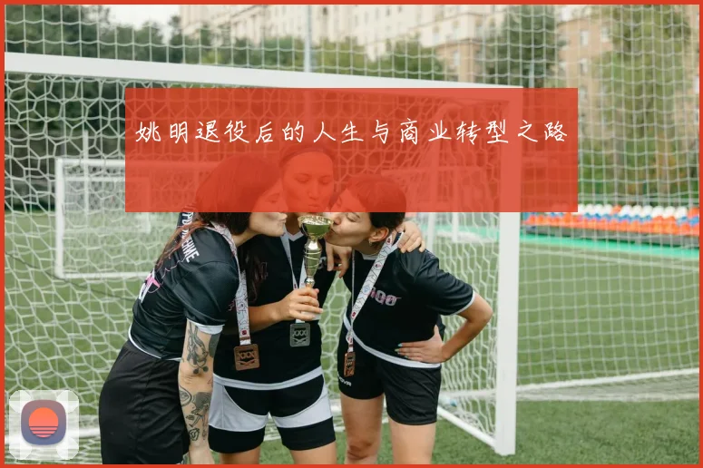 姚明退役后的人生与商业转型之路