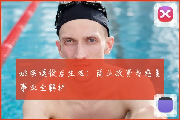 姚明退役后生活：商业投资与慈善事业全解析