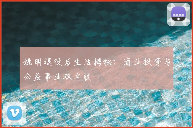 姚明退役后生活揭秘:商业投资与公益事业双丰收